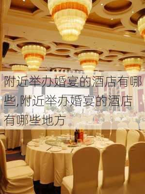 附近举办婚宴的酒店有哪些,附近举办婚宴的酒店有哪些地方