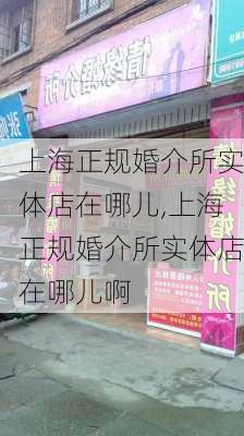 上海正规婚介所实体店在哪儿,上海正规婚介所实体店在哪儿啊