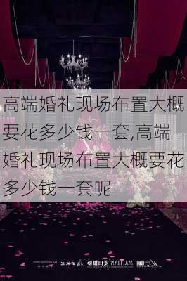 高端婚礼现场布置大概要花多少钱一套,高端婚礼现场布置大概要花多少钱一套呢