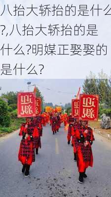 八抬大轿抬的是什么?,八抬大轿抬的是什么?明媒正娶娶的是什么?