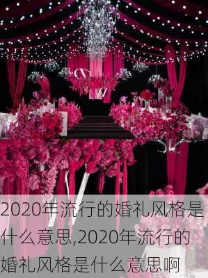 2020年流行的婚礼风格是什么意思,2020年流行的婚礼风格是什么意思啊