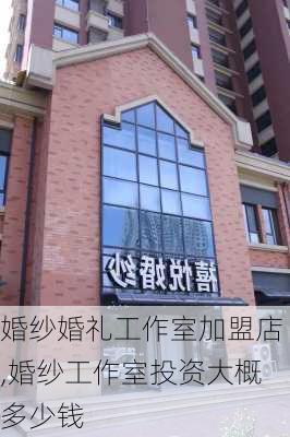 婚纱婚礼工作室加盟店,婚纱工作室投资大概多少钱