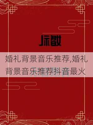 婚礼背景音乐推荐,婚礼背景音乐推荐抖音最火