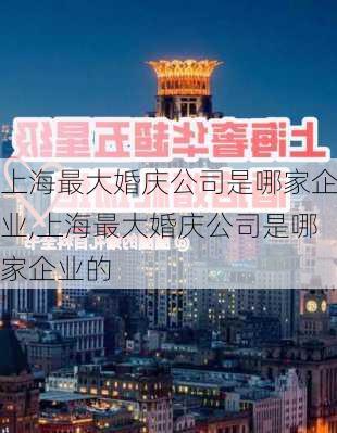 上海最大婚庆公司是哪家企业,上海最大婚庆公司是哪家企业的