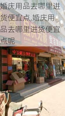 婚庆用品去哪里进货便宜点,婚庆用品去哪里进货便宜点呢