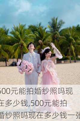 500元能拍婚纱照吗现在多少钱,500元能拍婚纱照吗现在多少钱一张