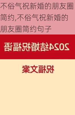 不俗气祝新婚的朋友圈简约,不俗气祝新婚的朋友圈简约句子