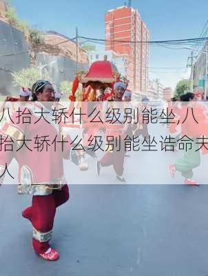 八抬大轿什么级别能坐,八抬大轿什么级别能坐诰命夫人