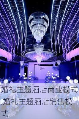 婚礼主题酒店商业模式,婚礼主题酒店销售模式