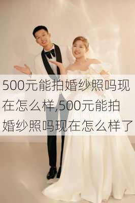 500元能拍婚纱照吗现在怎么样,500元能拍婚纱照吗现在怎么样了