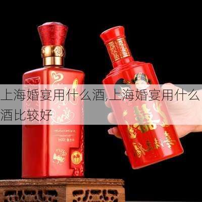 上海婚宴用什么酒,上海婚宴用什么酒比较好