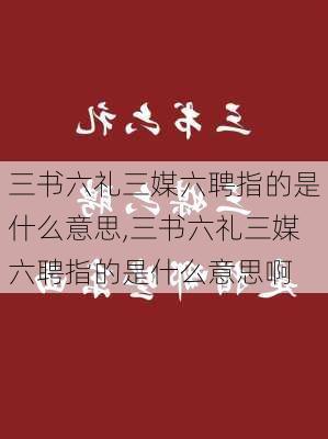 三书六礼三媒六聘指的是什么意思,三书六礼三媒六聘指的是什么意思啊