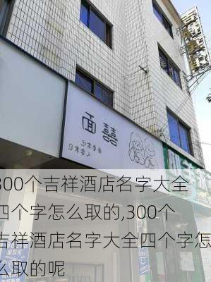 300个吉祥酒店名字大全四个字怎么取的,300个吉祥酒店名字大全四个字怎么取的呢