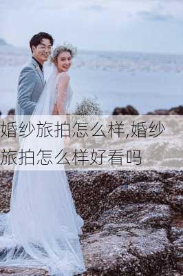 婚纱旅拍怎么样,婚纱旅拍怎么样好看吗