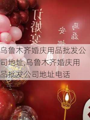 乌鲁木齐婚庆用品批发公司地址,乌鲁木齐婚庆用品批发公司地址电话