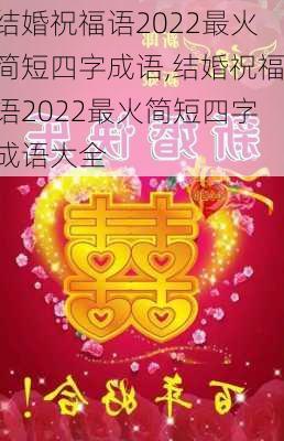 结婚祝福语2022最火简短四字成语,结婚祝福语2022最火简短四字成语大全