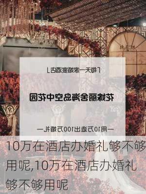 10万在酒店办婚礼够不够用呢,10万在酒店办婚礼够不够用呢