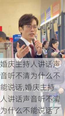 婚庆主持人讲话声音听不清为什么不能说话,婚庆主持人讲话声音听不清为什么不能说话了