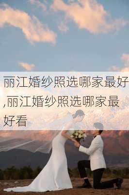 丽江婚纱照选哪家最好,丽江婚纱照选哪家最好看