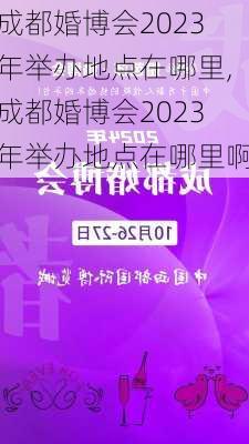 成都婚博会2023年举办地点在哪里,成都婚博会2023年举办地点在哪里啊