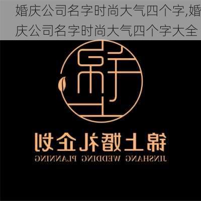 婚庆公司名字时尚大气四个字,婚庆公司名字时尚大气四个字大全