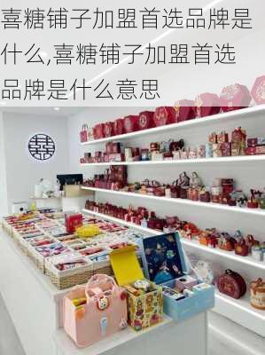 喜糖铺子加盟首选品牌是什么,喜糖铺子加盟首选品牌是什么意思