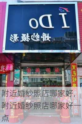 附近婚纱照店哪家好,附近婚纱照店哪家好一点