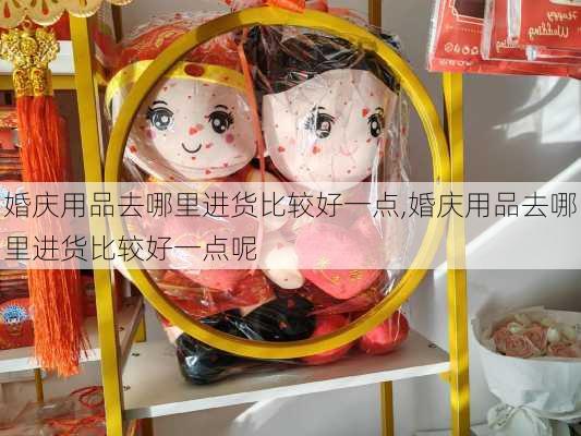 婚庆用品去哪里进货比较好一点,婚庆用品去哪里进货比较好一点呢