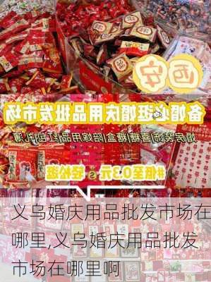 义乌婚庆用品批发市场在哪里,义乌婚庆用品批发市场在哪里啊