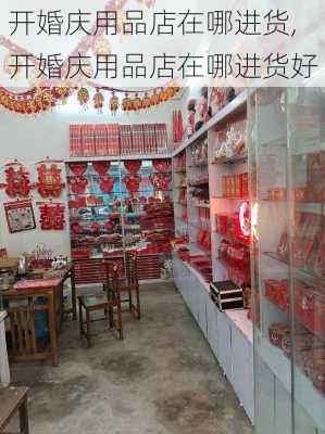 开婚庆用品店在哪进货,开婚庆用品店在哪进货好