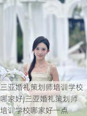 三亚婚礼策划师培训学校哪家好,三亚婚礼策划师培训学校哪家好一点