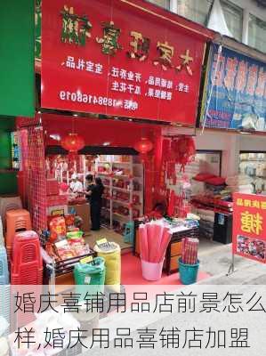 婚庆喜铺用品店前景怎么样,婚庆用品喜铺店加盟